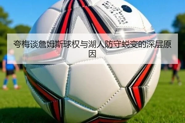 夸梅谈詹姆斯球权与湖人防守蜕变的深层原因